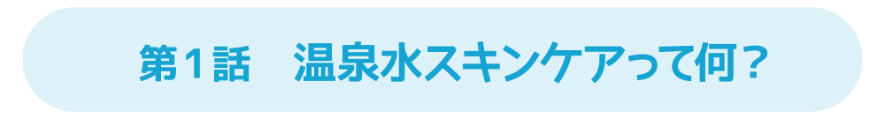 第1話 温泉水スキンケアって何？